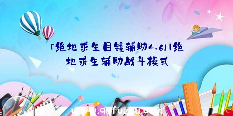 「绝地求生目镜辅助4.6」|绝地求生辅助战斗模式